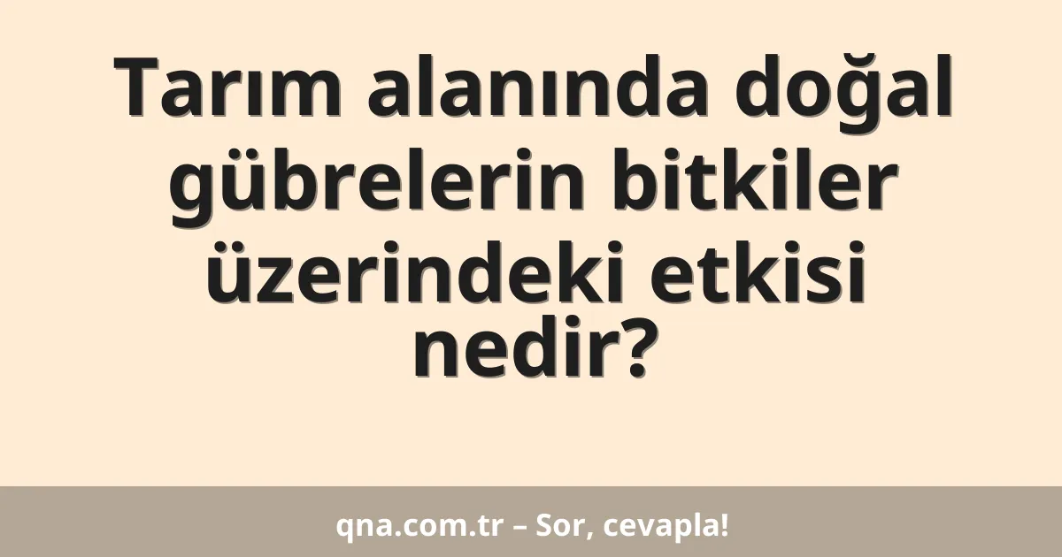 Tarım alanında doğal gübrelerin bitkiler üzerindeki etkisi nedir?