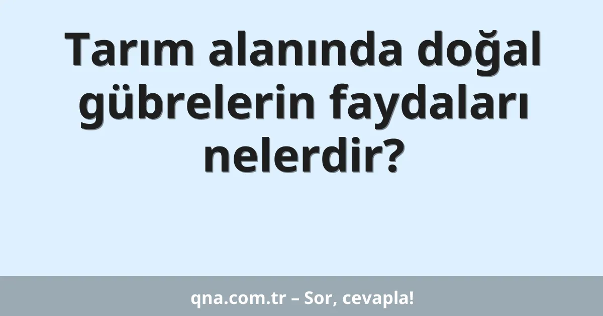 Tarım alanında doğal gübrelerin faydaları nelerdir?