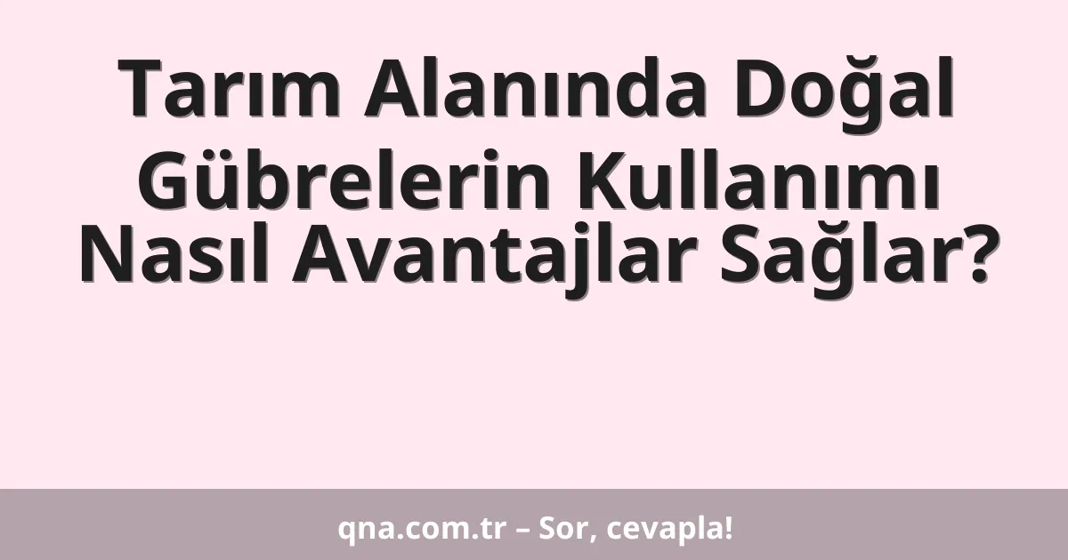 Tarım Alanında Doğal Gübrelerin Kullanımı Nasıl Avantajlar Sağlar?