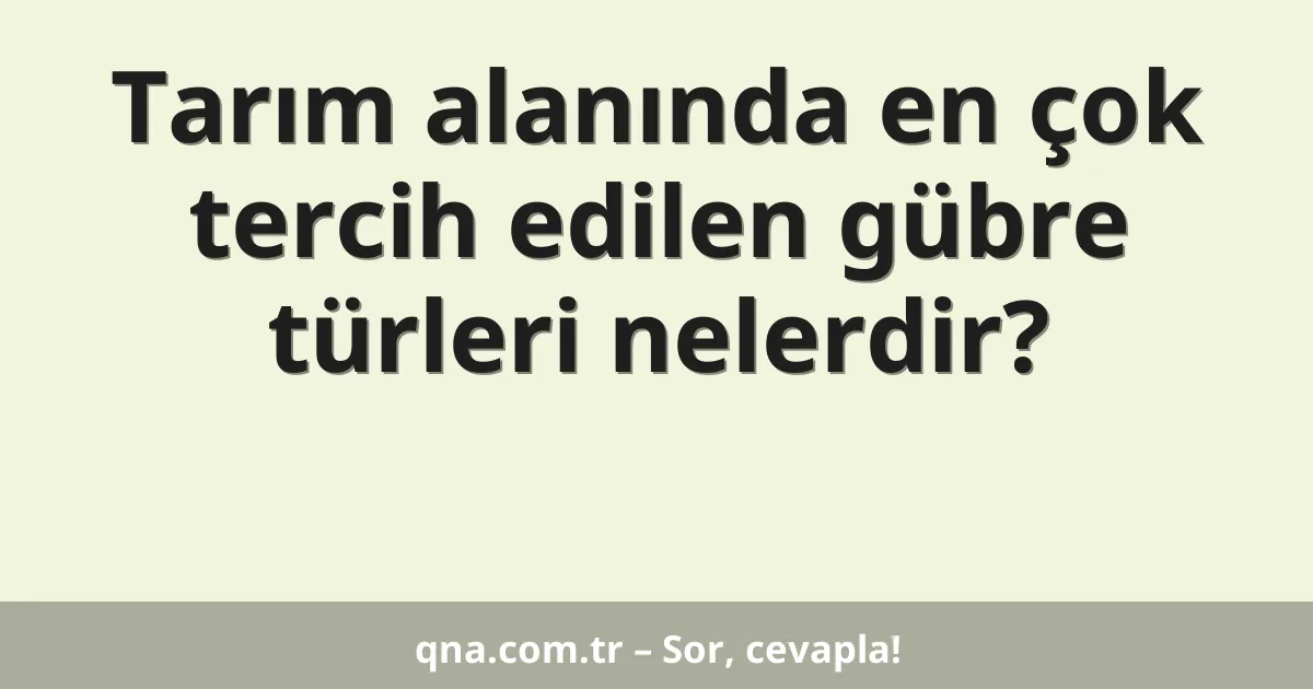 Tarım alanında en çok tercih edilen gübre türleri nelerdir?
