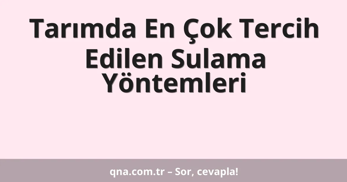 Tarım alanında en çok tercih edilen sulama yöntemleri nelerdir?