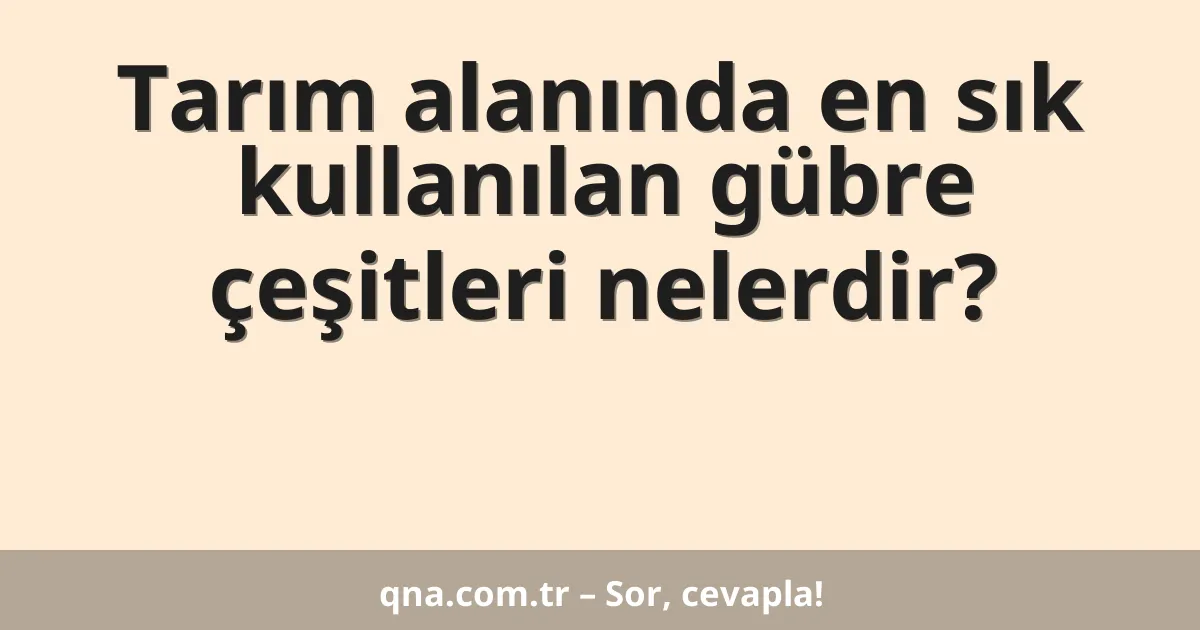 Tarım alanında en sık kullanılan gübre çeşitleri nelerdir?