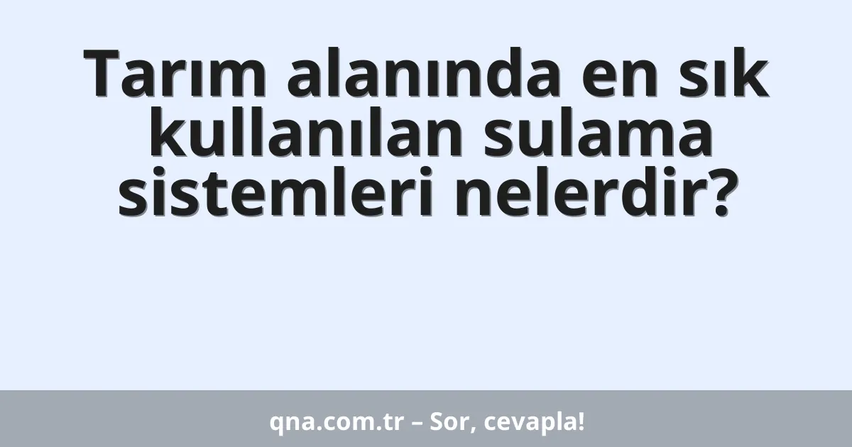 Tarım alanında en sık kullanılan sulama sistemleri nelerdir?