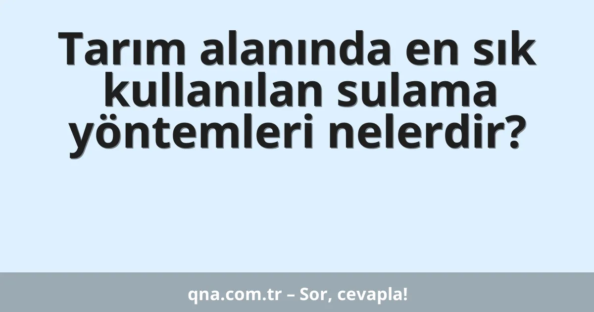 Tarım alanında en sık kullanılan sulama yöntemleri nelerdir?