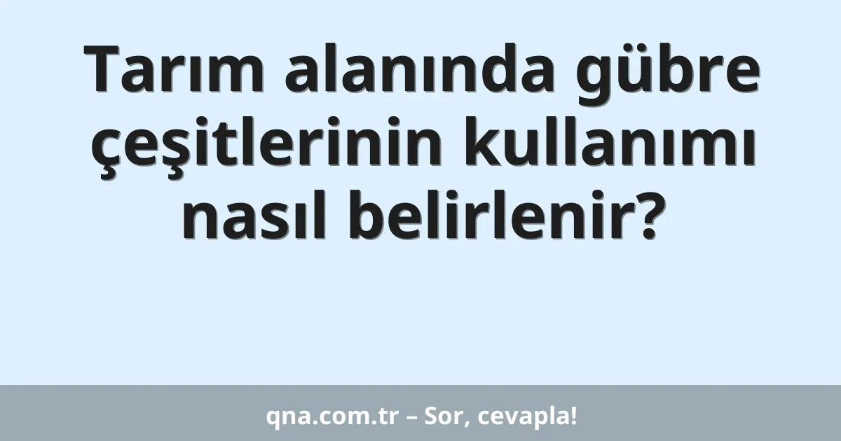 Tarım alanında gübre çeşitlerinin kullanımı nasıl belirlenir?