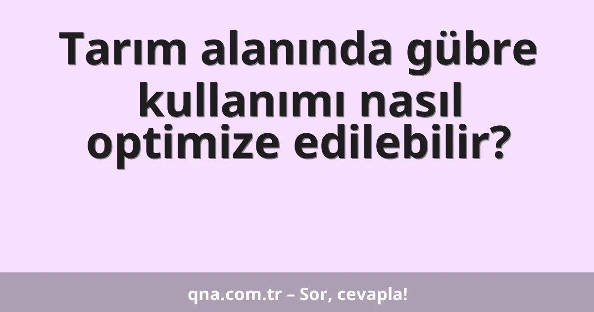 Tarım alanında gübre kullanımı nasıl optimize edilebilir?