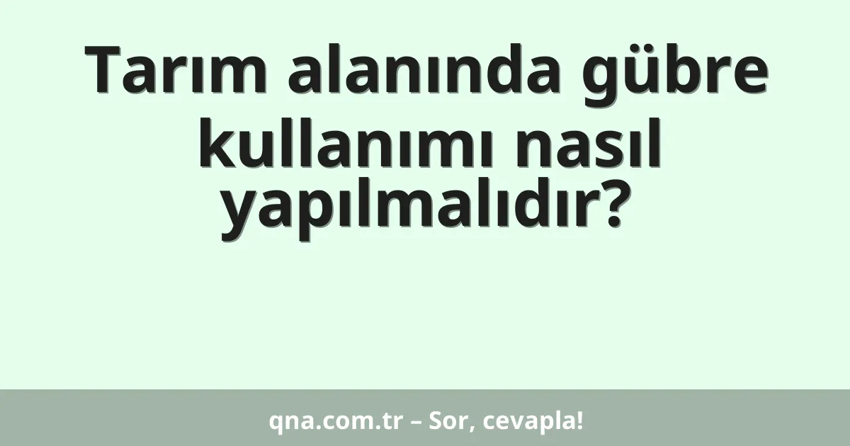 Tarım alanında gübre kullanımı nasıl yapılmalıdır?