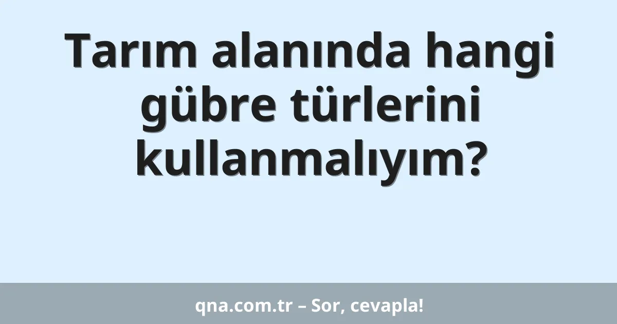 Tarım alanında hangi gübre türlerini kullanmalıyım?