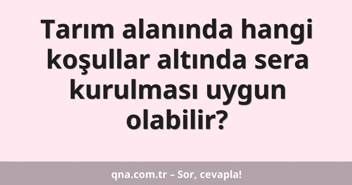 Tarım alanında hangi koşullar altında sera kurulması uygun olabilir?