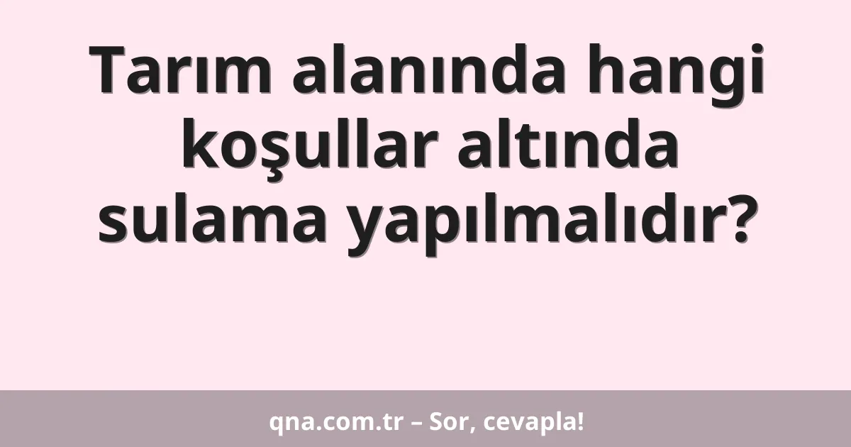 Tarım alanında hangi koşullar altında sulama yapılmalıdır?