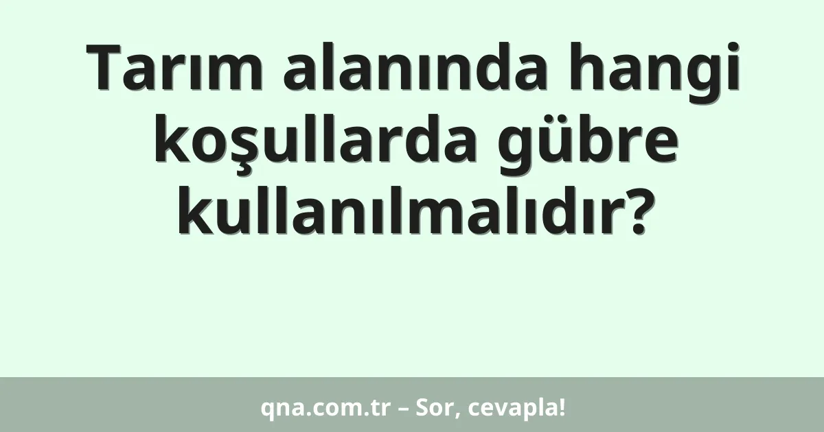 Tarım alanında hangi koşullarda gübre kullanılmalıdır?