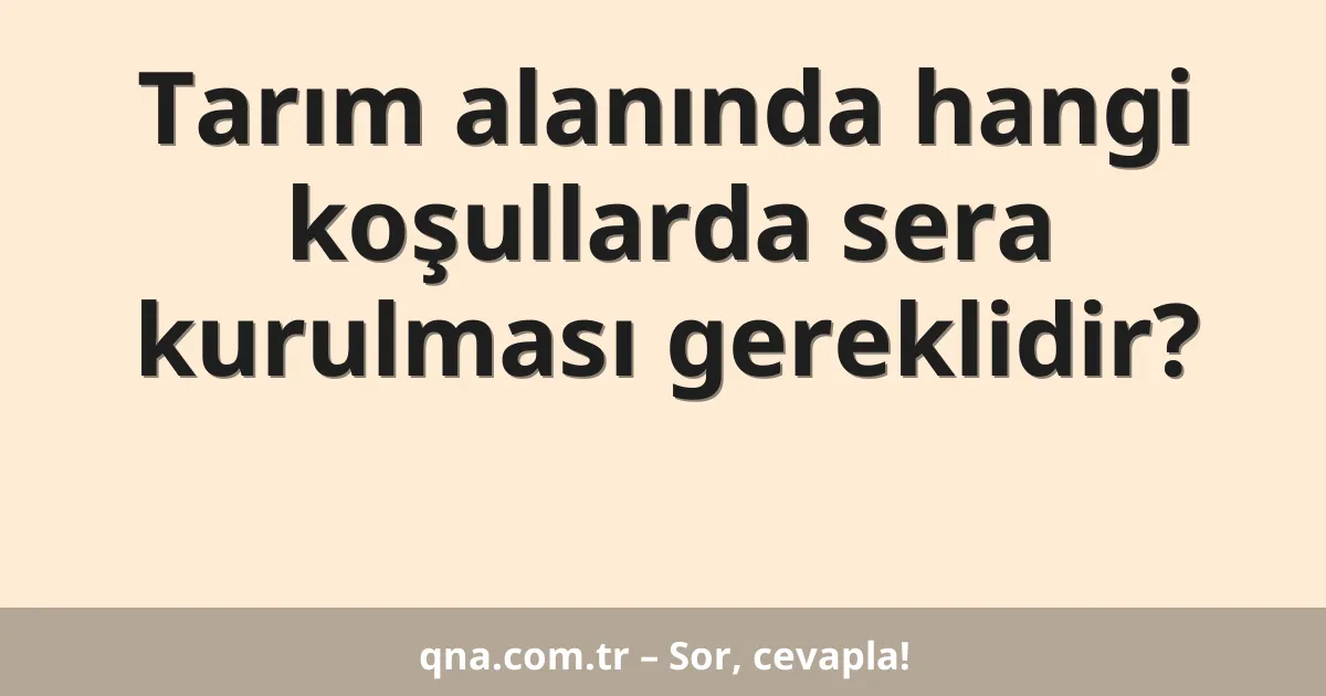 Tarım alanında hangi koşullarda sera kurulması gereklidir?