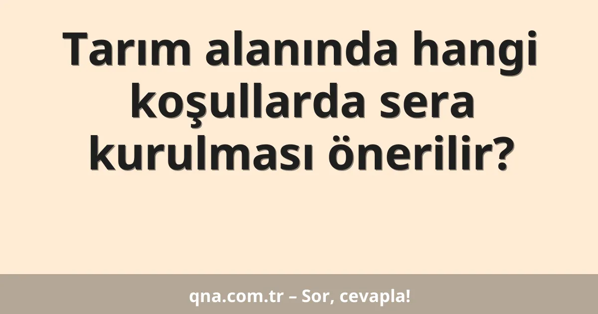Tarım alanında hangi koşullarda sera kurulması önerilir?