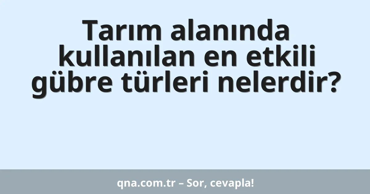 Tarım alanında kullanılan en etkili gübre türleri nelerdir?