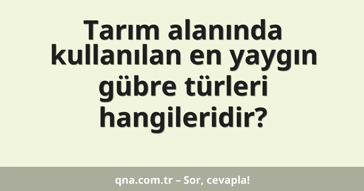 Tarım alanında kullanılan en yaygın gübre türleri hangileridir?