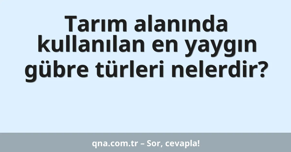 Tarım alanında kullanılan en yaygın gübre türleri nelerdir?