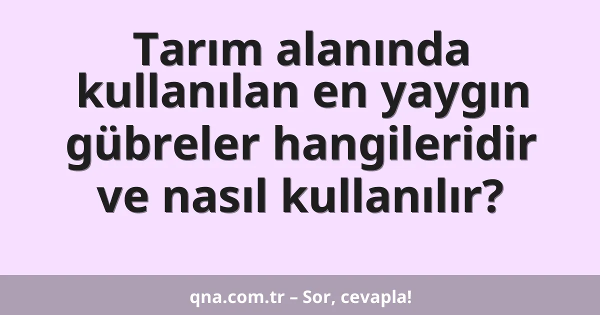 Tarım alanında kullanılan en yaygın gübreler hangileridir ve nasıl kullanılır?