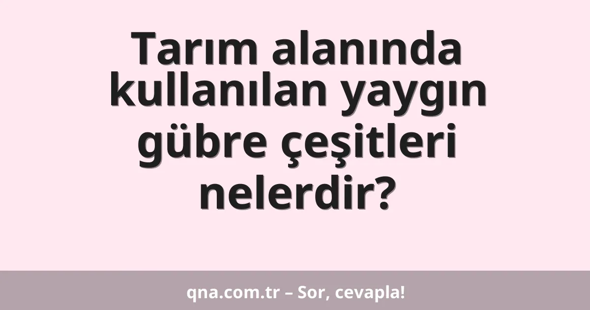 Tarım alanında kullanılan yaygın gübre çeşitleri nelerdir?