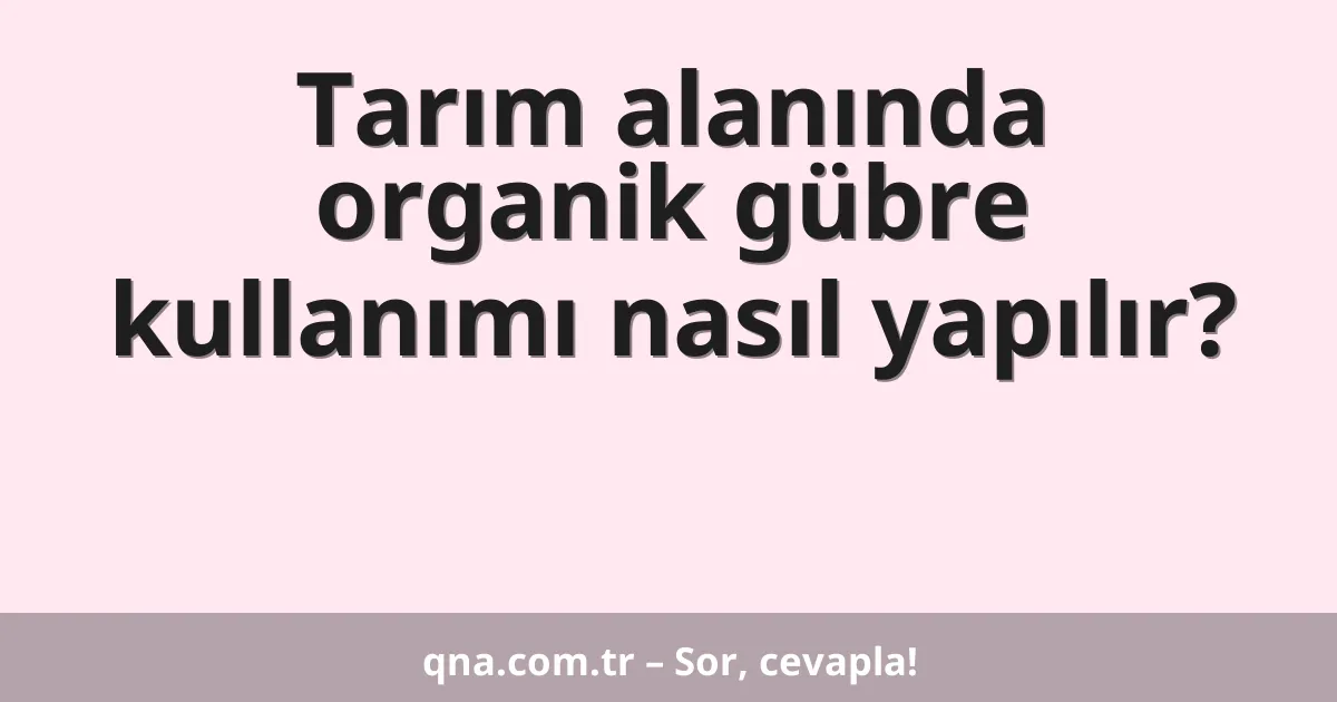 Tarım alanında organik gübre kullanımı nasıl yapılır?