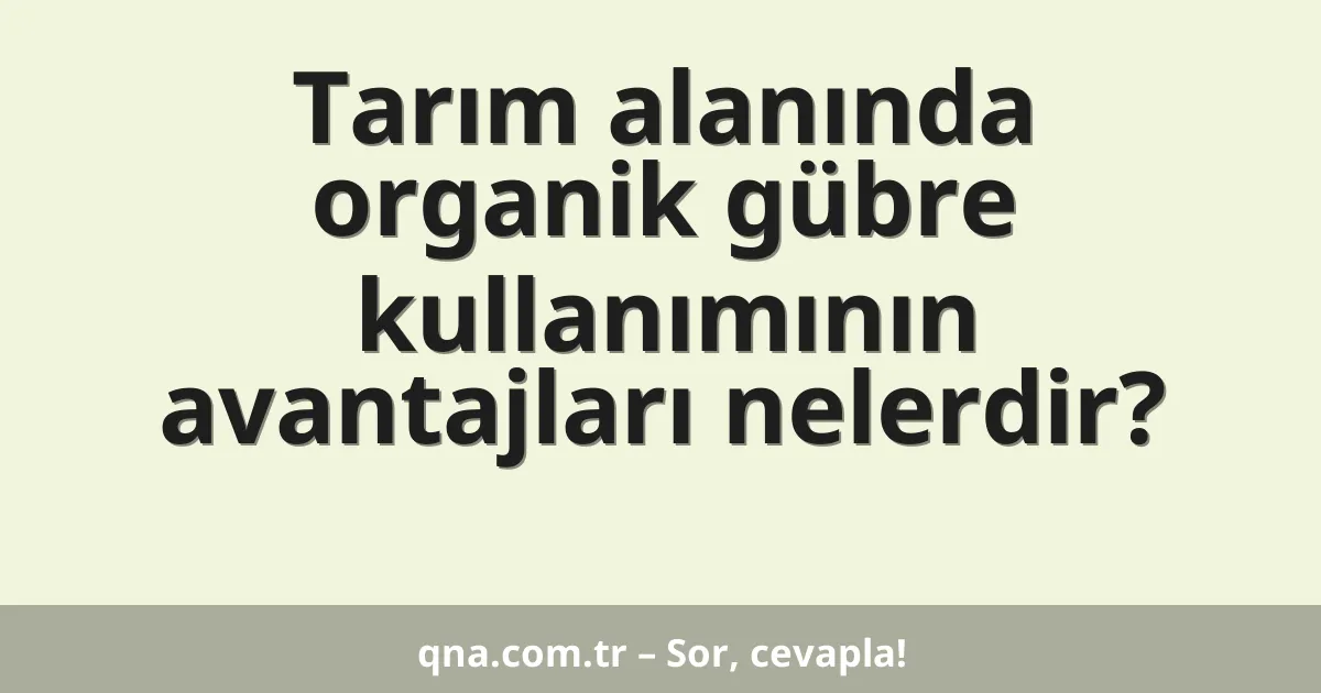 Tarım alanında organik gübre kullanımının avantajları nelerdir?
