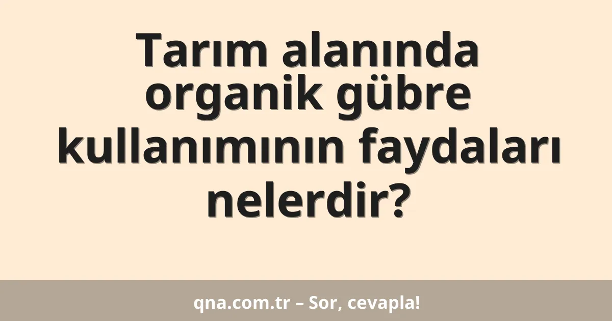 Tarım alanında organik gübre kullanımının faydaları nelerdir?