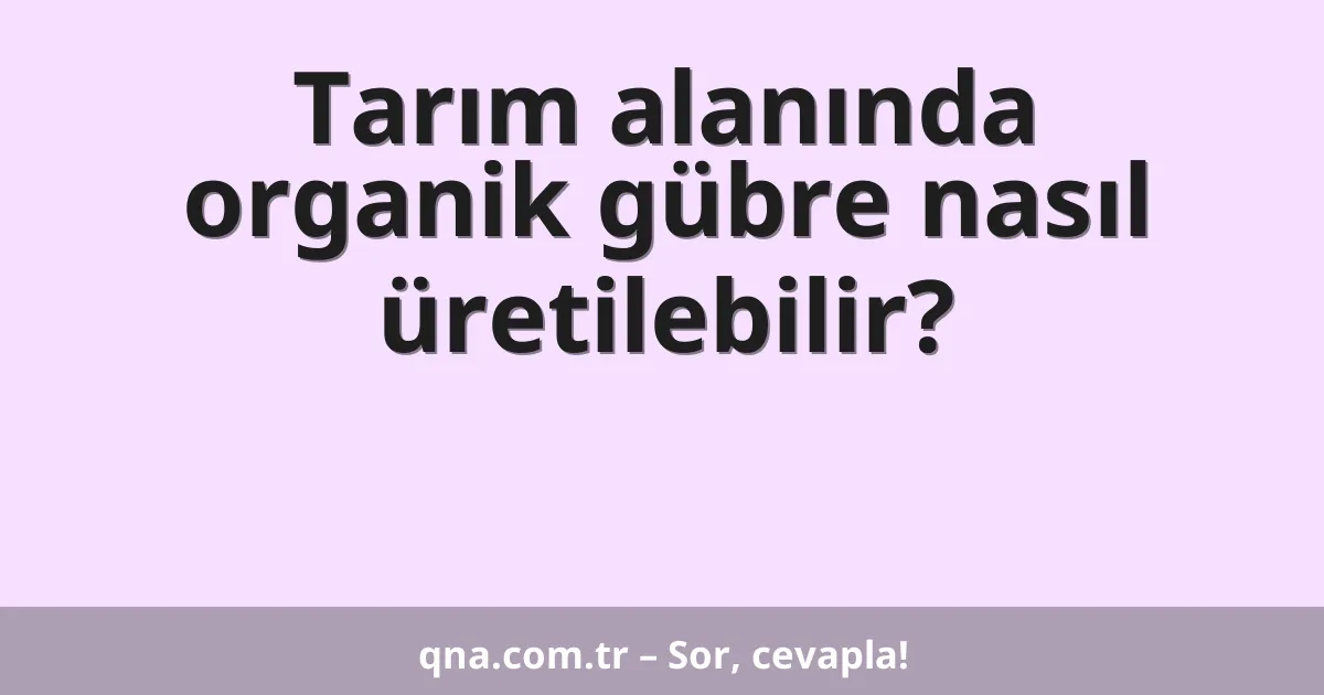 Tarım alanında organik gübre nasıl üretilebilir?