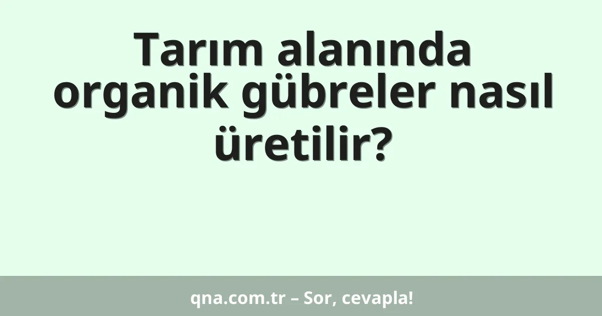 Tarım alanında organik gübreler nasıl üretilir?
