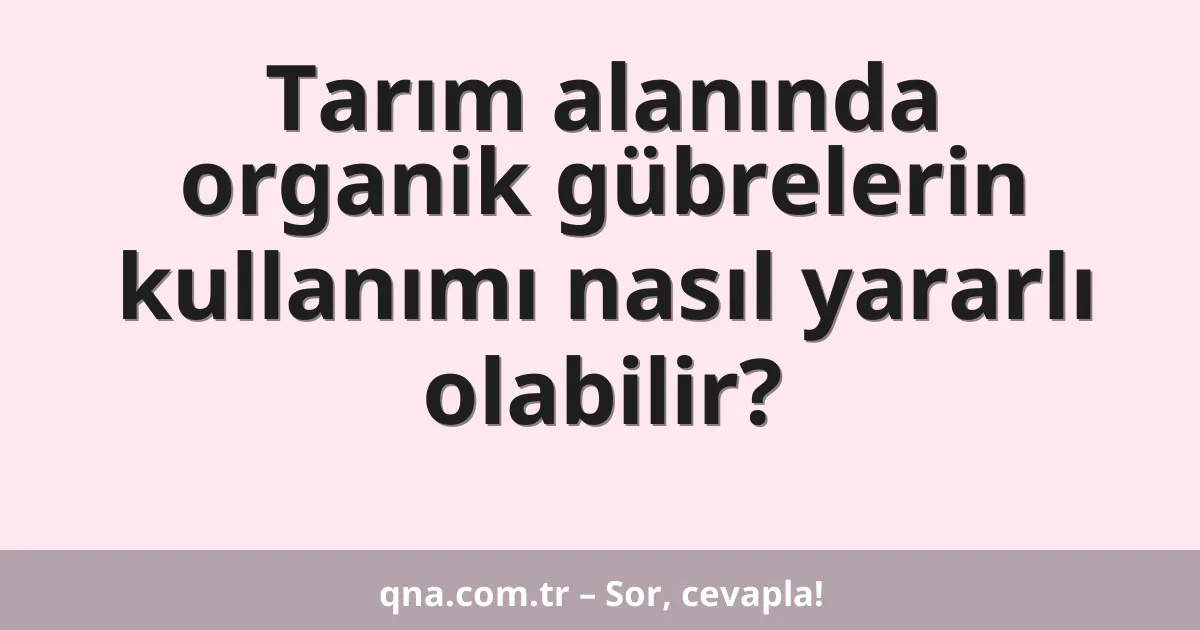 Tarım alanında organik gübrelerin kullanımı nasıl yararlı olabilir?