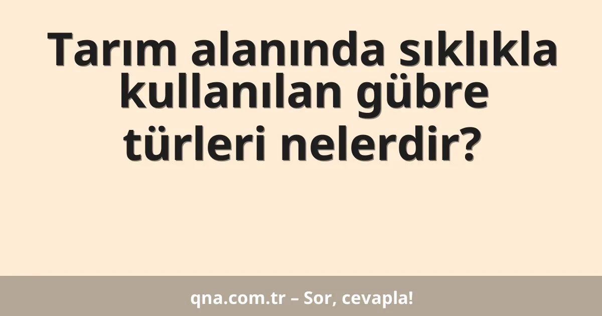 Tarım alanında sıklıkla kullanılan gübre türleri nelerdir?