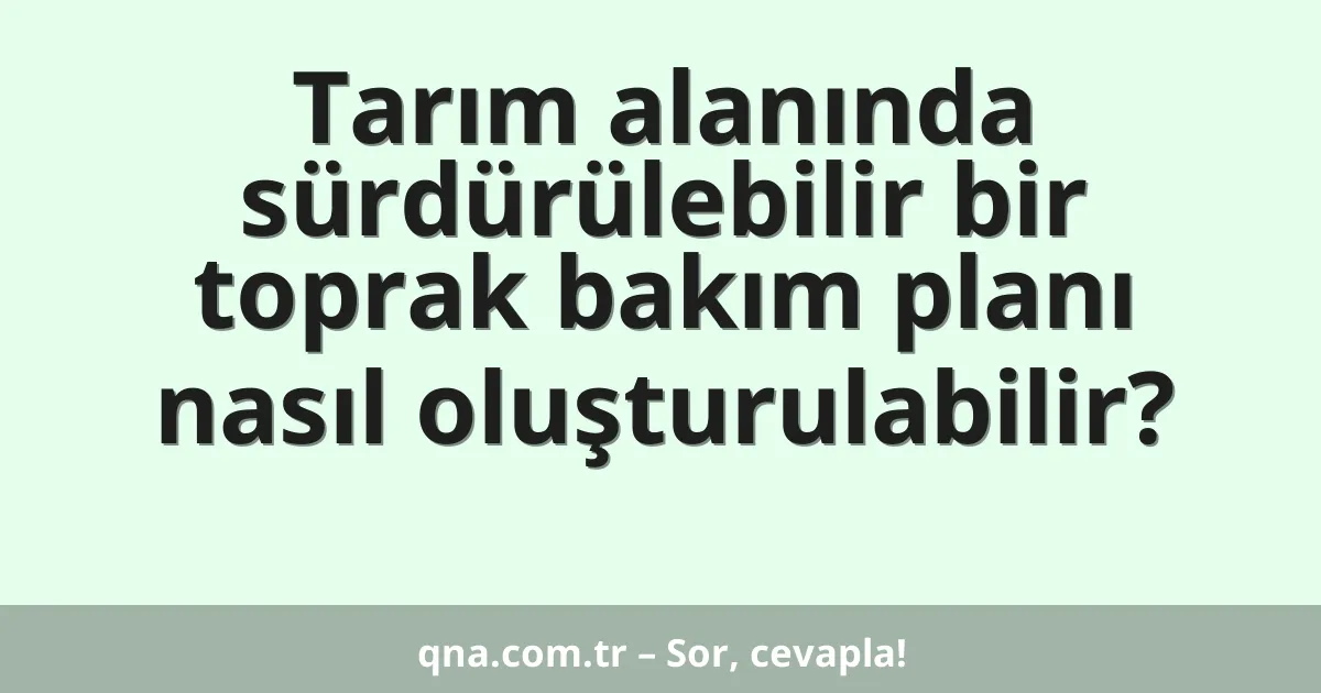Tarım alanında sürdürülebilir bir toprak bakım planı nasıl oluşturulabilir?