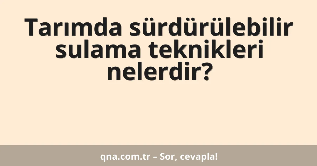 Tarım alanında sürdürülebilir sulama teknikleri nelerdir?