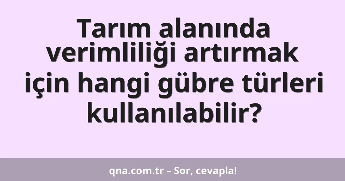 Tarım alanında verimliliği artırmak için hangi gübre türleri kullanılabilir?