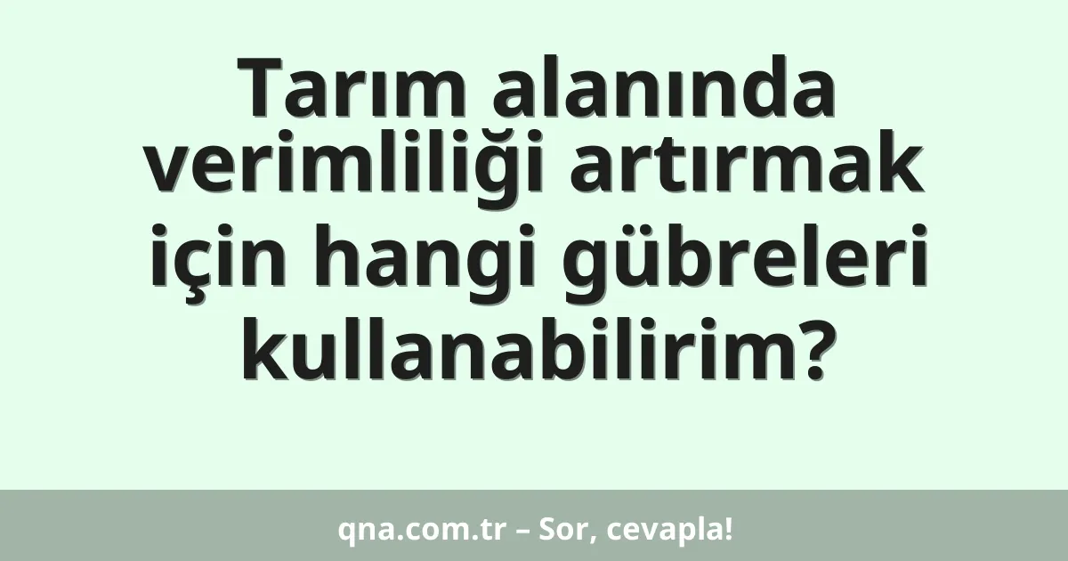 Tarım alanında verimliliği artırmak için hangi gübreleri kullanabilirim?