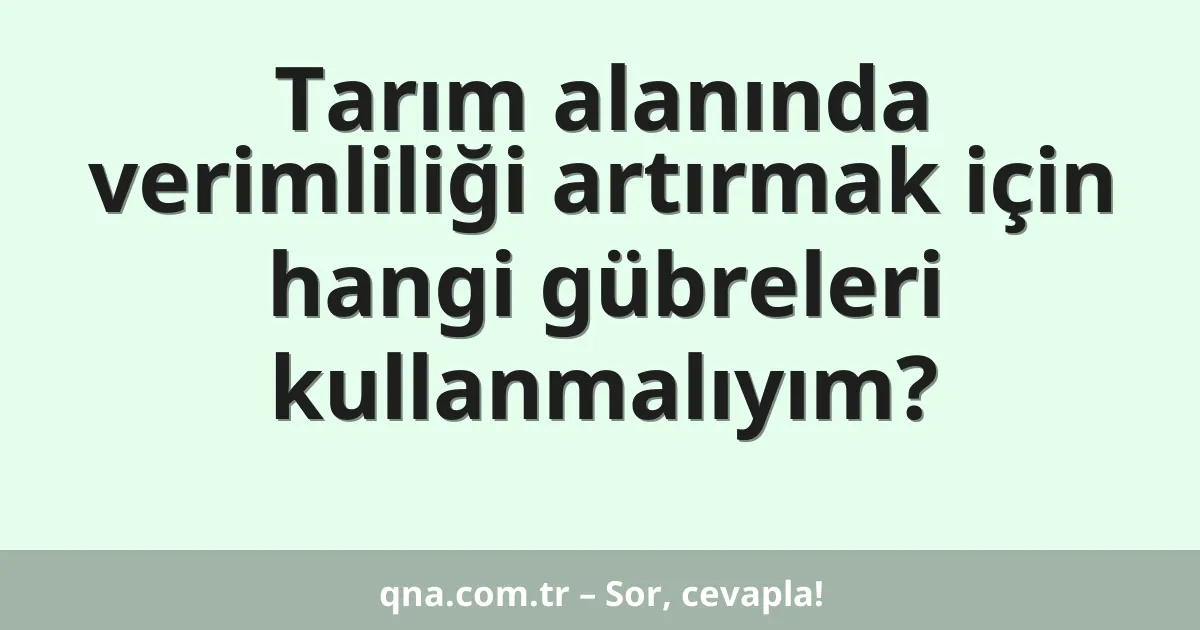 Tarım alanında verimliliği artırmak için hangi gübreleri kullanmalıyım?