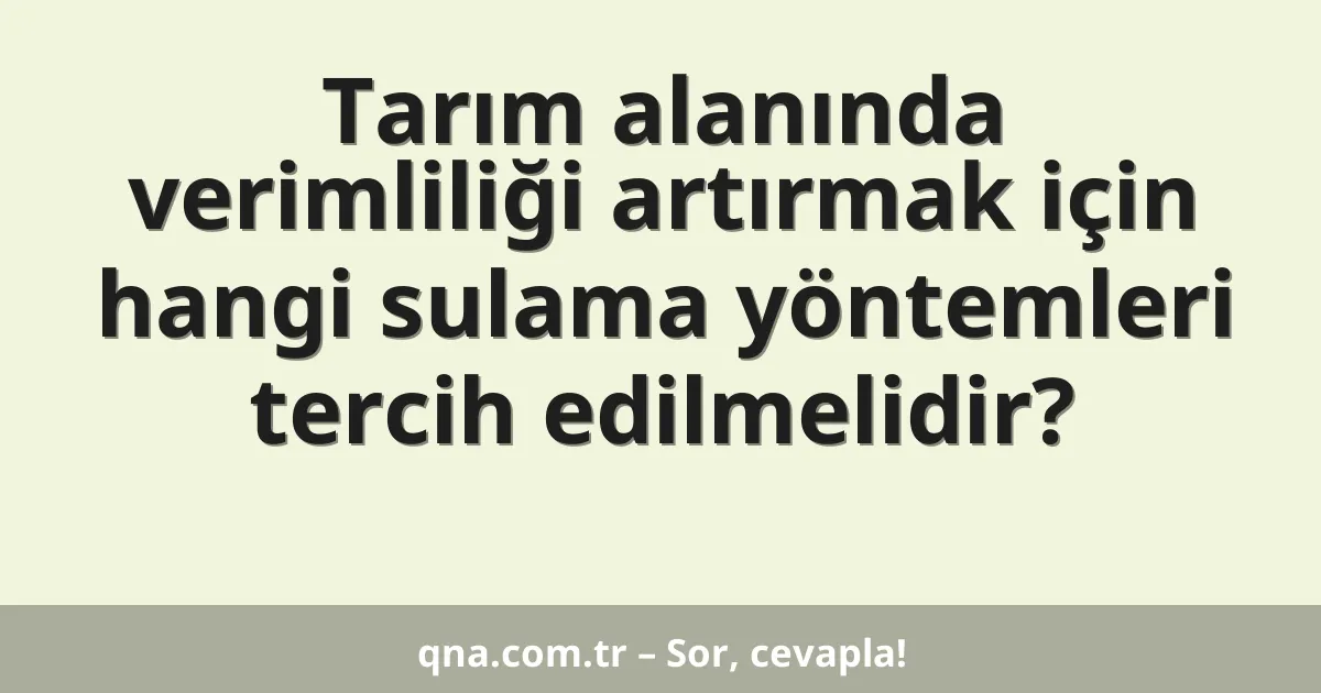 Tarım alanında verimliliği artırmak için hangi sulama yöntemleri tercih edilmelidir?