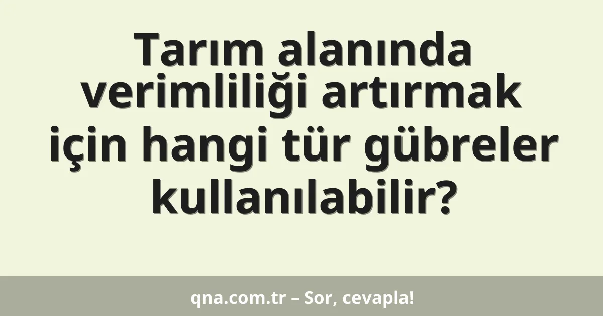Tarım alanında verimliliği artırmak için hangi tür gübreler kullanılabilir?