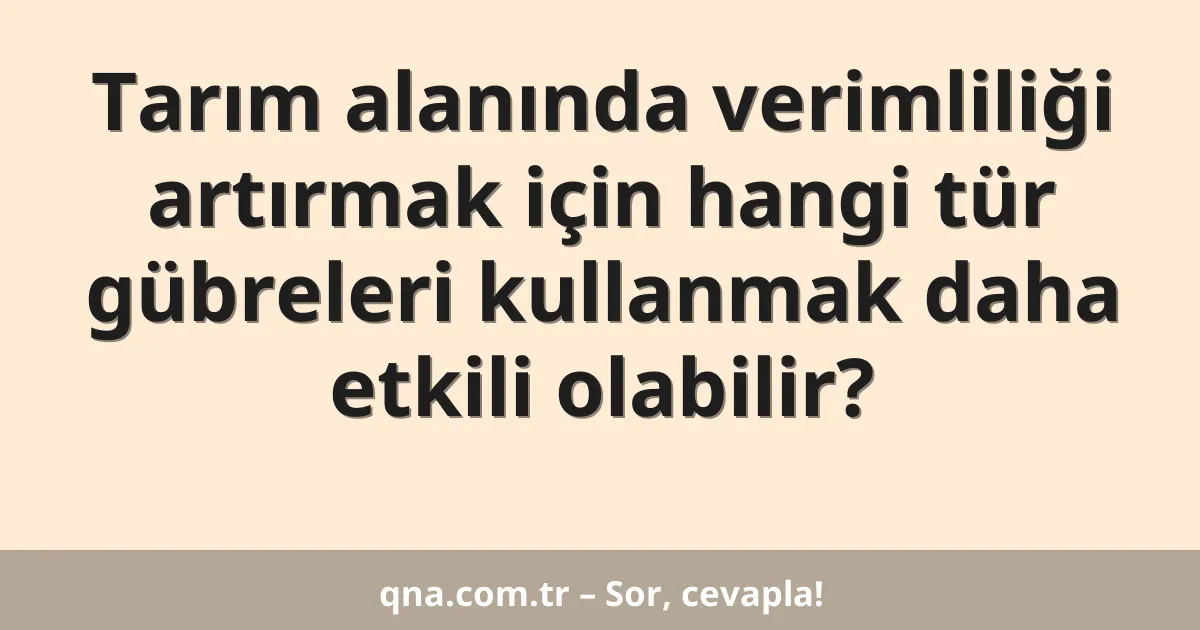Tarım alanında verimliliği artırmak için hangi tür gübreleri kullanmak daha etkili olabilir?
