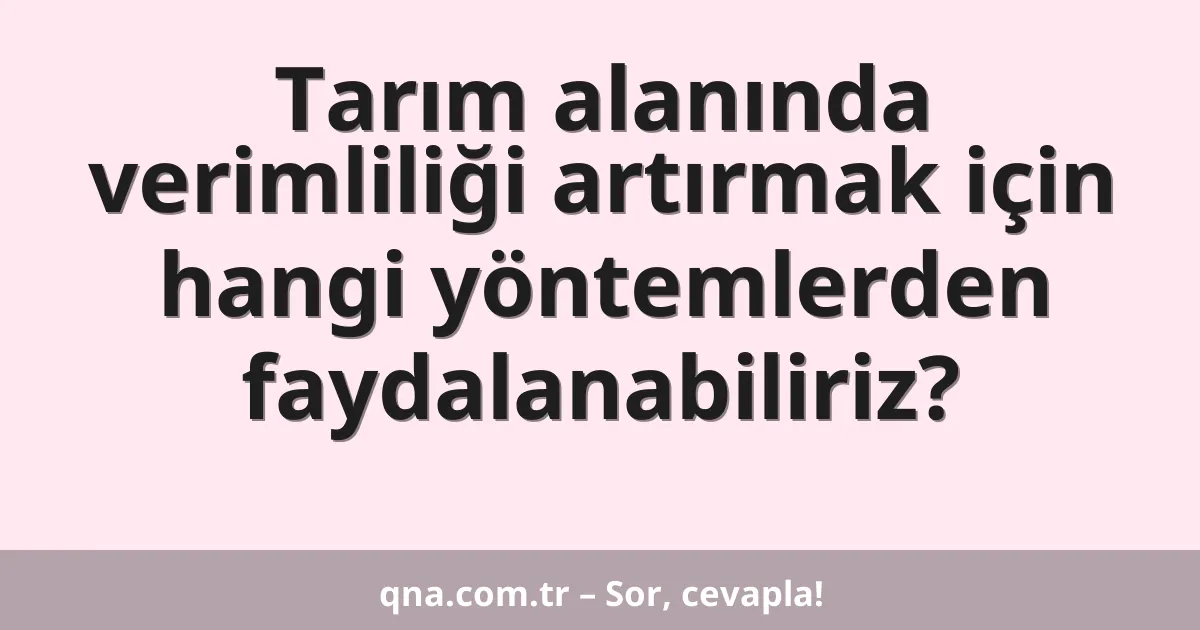 Tarım alanında verimliliği artırmak için hangi yöntemlerden faydalanabiliriz?