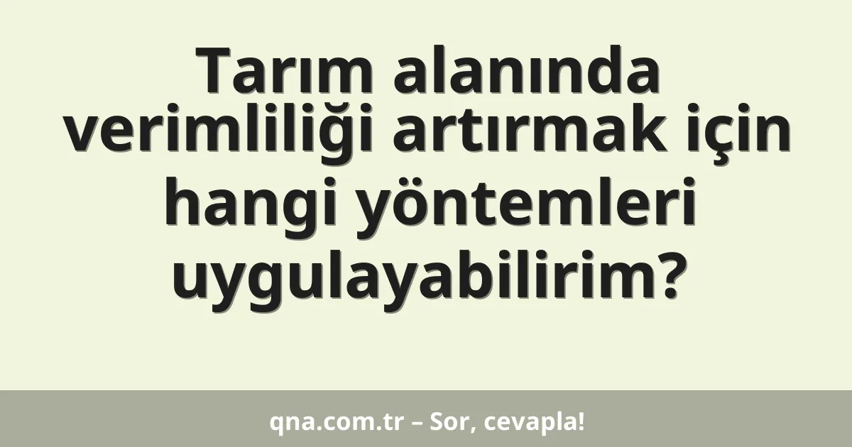 Tarım alanında verimliliği artırmak için hangi yöntemleri uygulayabilirim?