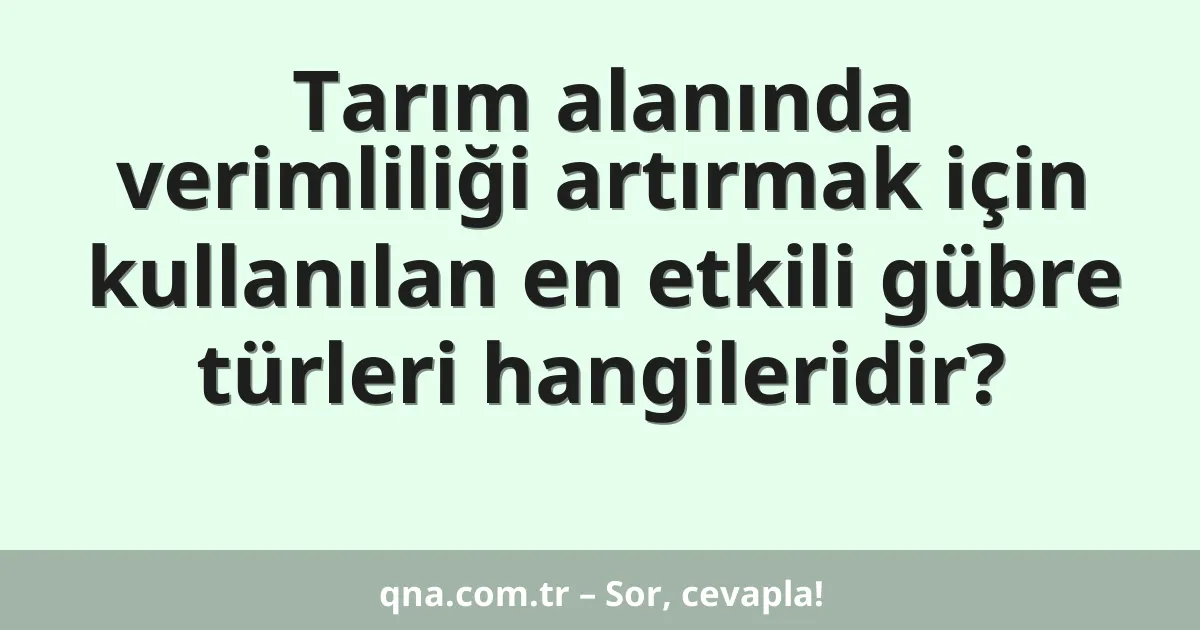 Tarım alanında verimliliği artırmak için kullanılan en etkili gübre türleri hangileridir?