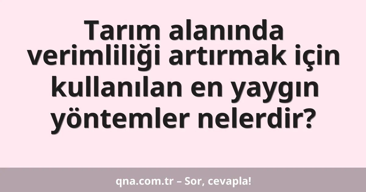 Tarım alanında verimliliği artırmak için kullanılan en yaygın yöntemler nelerdir?