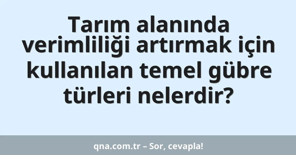 Tarım alanında verimliliği artırmak için kullanılan temel gübre türleri nelerdir?