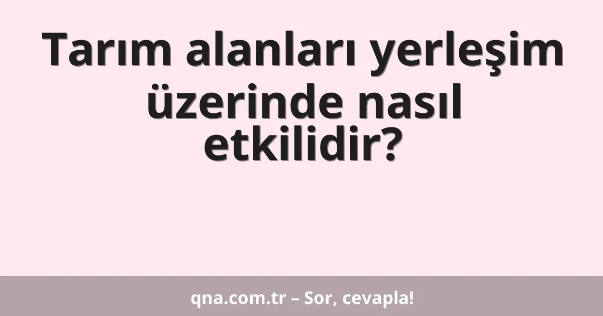 Tarım alanları yerleşim üzerinde nasıl etkilidir?