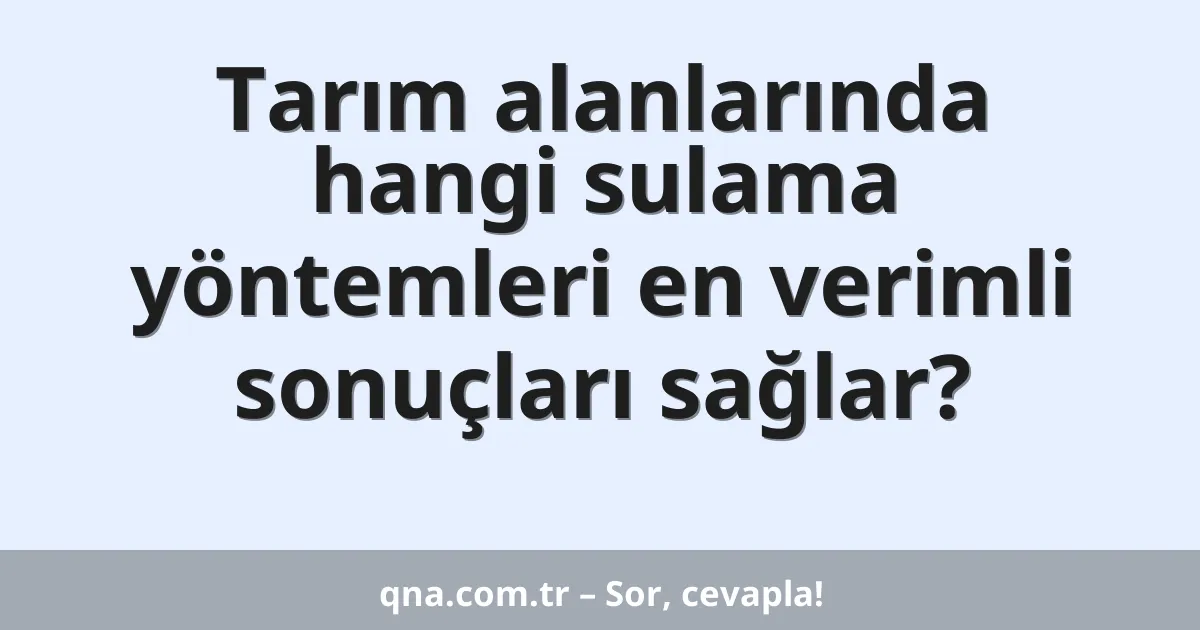 Tarım alanlarında hangi sulama yöntemleri en verimli sonuçları sağlar?