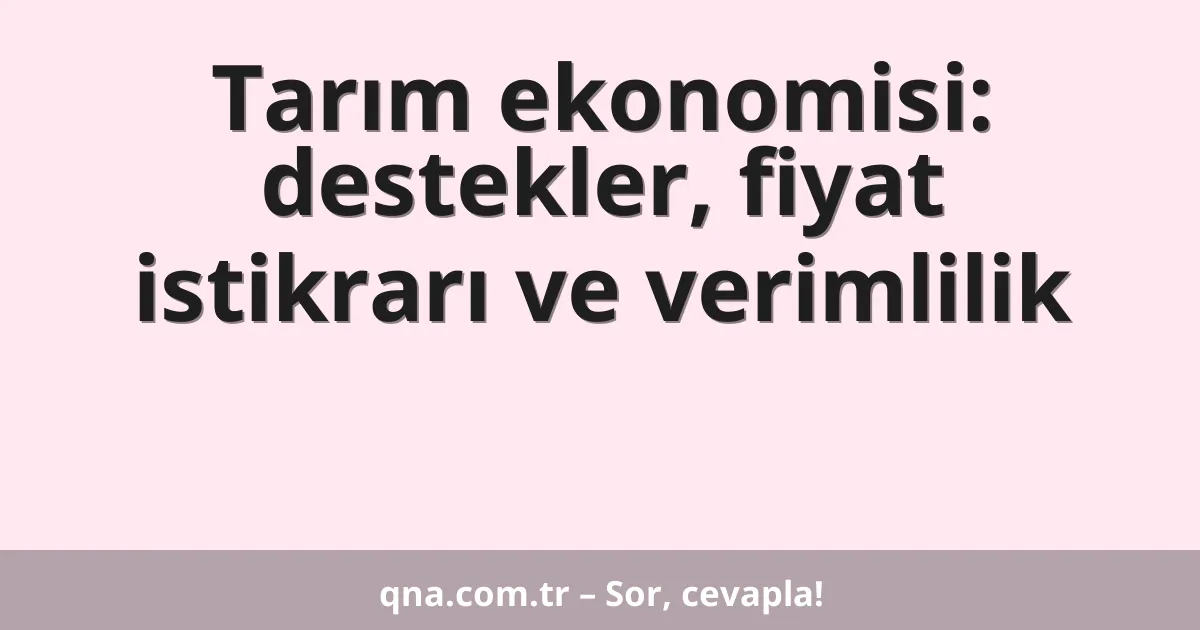 Tarım ekonomisi: destekler, fiyat istikrarı ve verimlilik