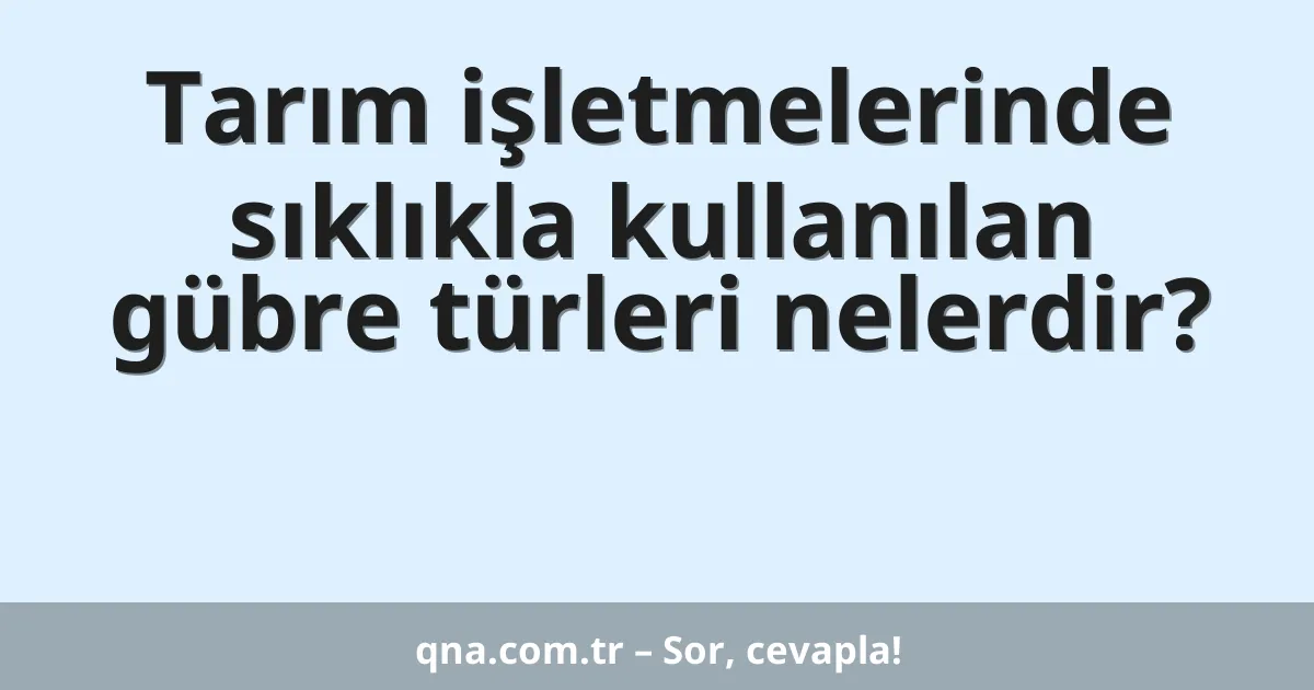 Tarım işletmelerinde sıklıkla kullanılan gübre türleri nelerdir?