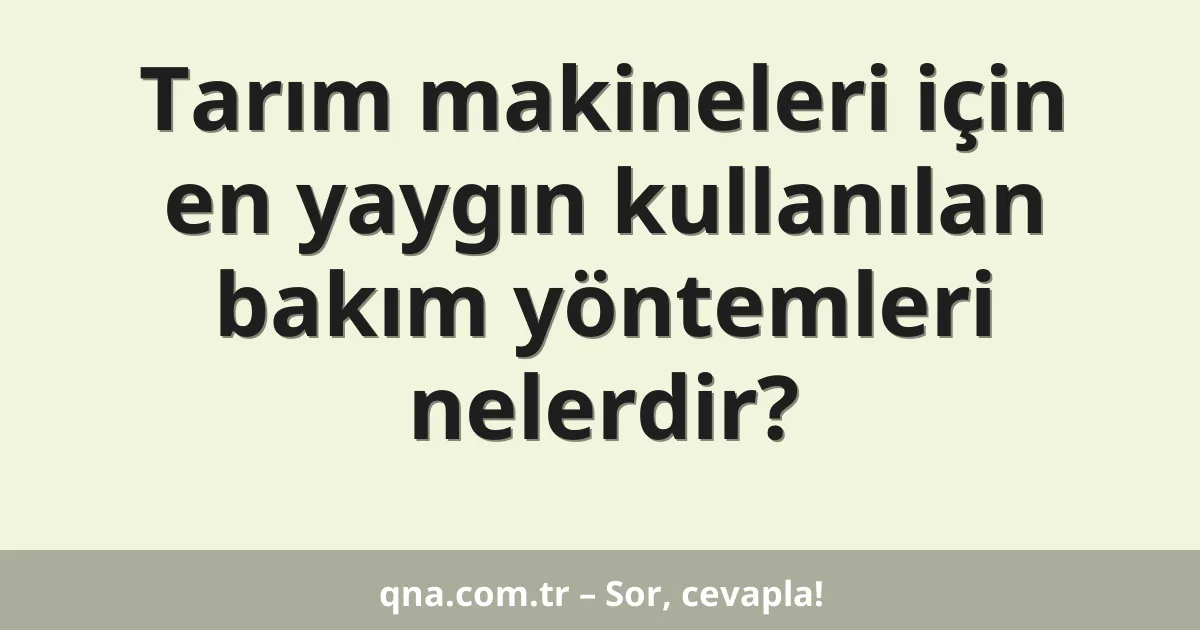 Tarım makineleri için en yaygın kullanılan bakım yöntemleri nelerdir?