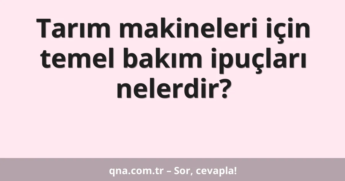 Tarım makineleri için temel bakım ipuçları nelerdir?