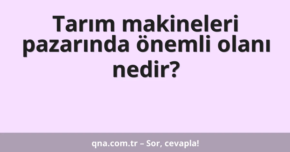 Tarım makineleri pazarında önemli olanı nedir?