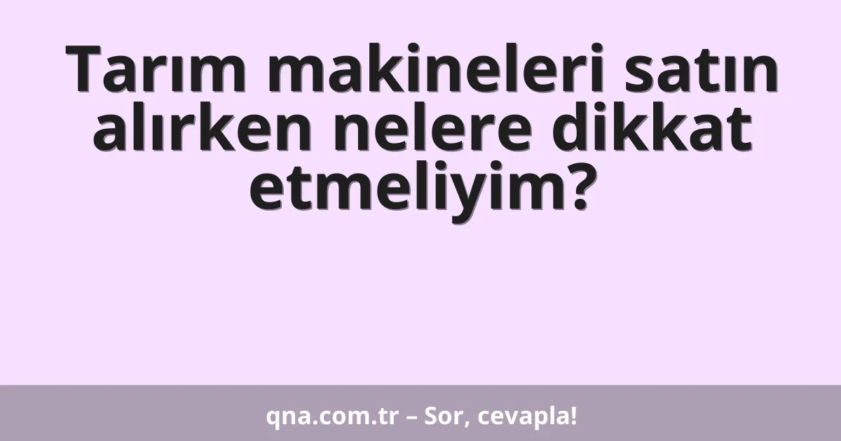 Tarım makineleri satın alırken nelere dikkat etmeliyim?